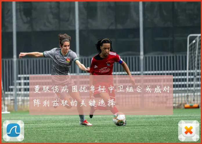 曼联伤病困扰年轻中卫组合或成对阵利兹联的关键选择