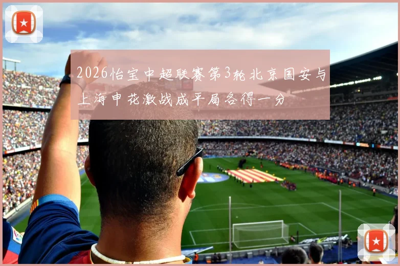 2026怡宝中超联赛第3轮北京国安与上海申花激战成平局各得一分