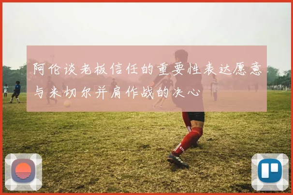 阿伦谈老板信任的重要性表达愿意与米切尔并肩作战的决心