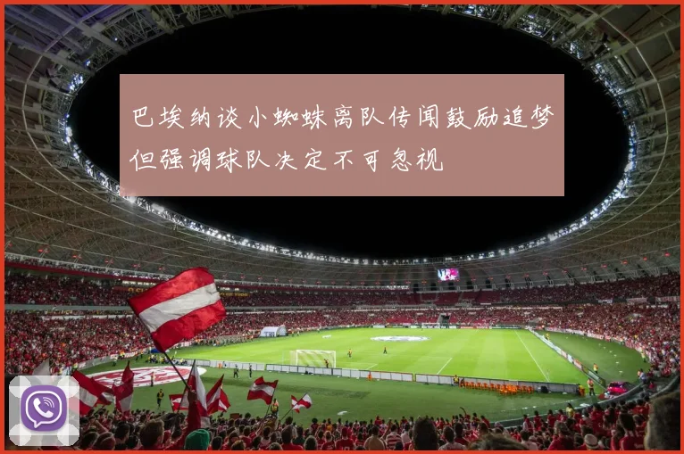 巴埃纳谈小蜘蛛离队传闻鼓励追梦但强调球队决定不可忽视