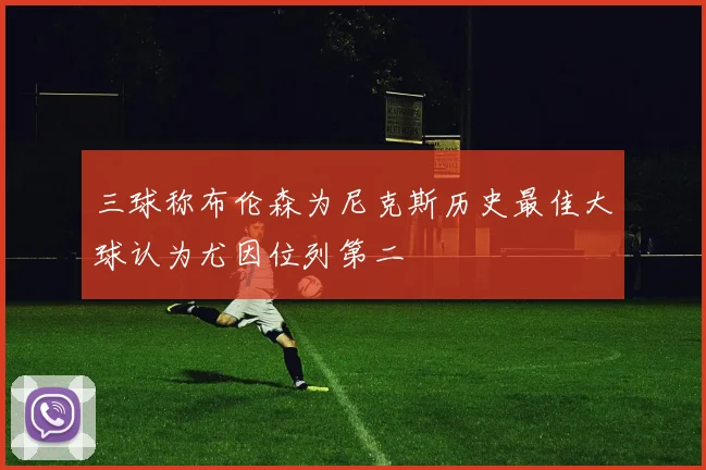 三球称布伦森为尼克斯历史最佳大球认为尤因位列第二