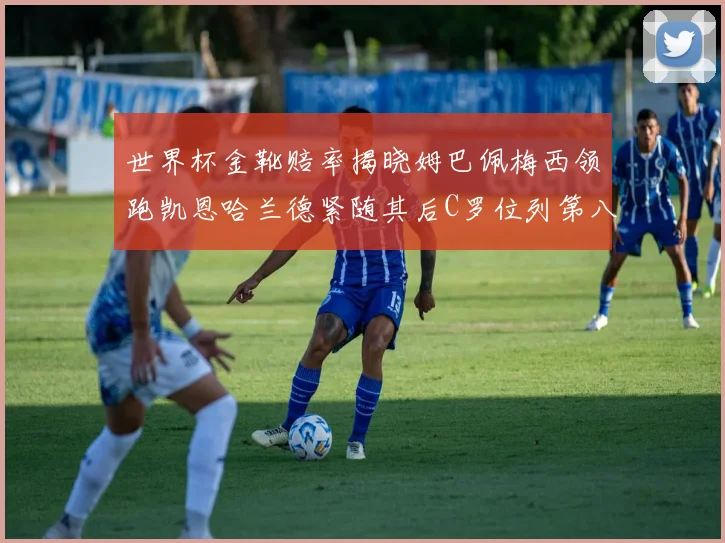 世界杯金靴赔率揭晓姆巴佩梅西领跑凯恩哈兰德紧随其后C罗位列第八