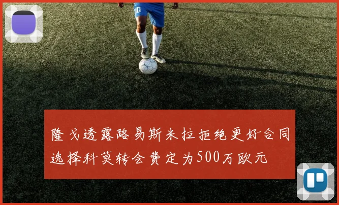 隆戈透露路易斯米拉拒绝更好合同选择科莫转会费定为500万欧元