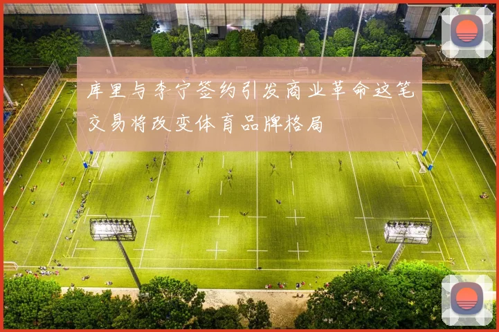 库里与李宁签约引发商业革命这笔交易将改变体育品牌格局