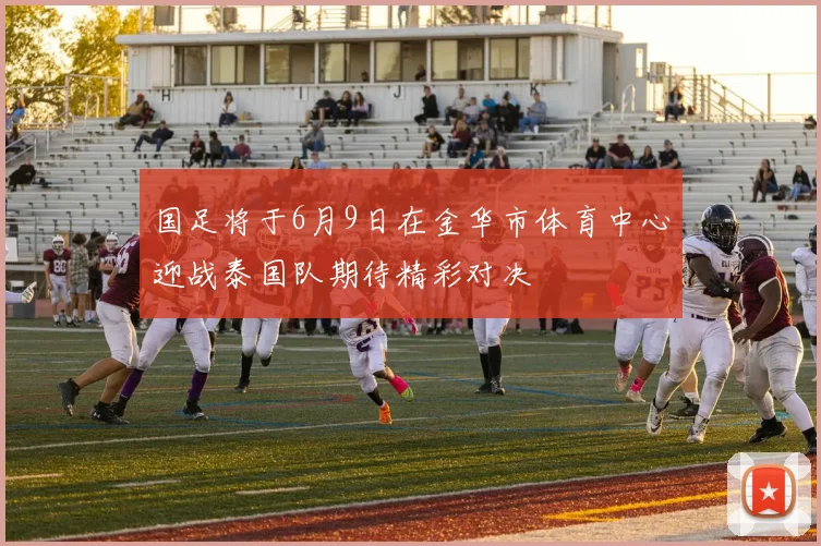 国足将于6月9日在金华市体育中心迎战泰国队期待精彩对决