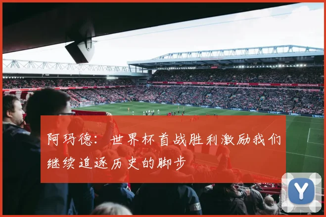 阿玛德：世界杯首战胜利激励我们继续追逐历史的脚步