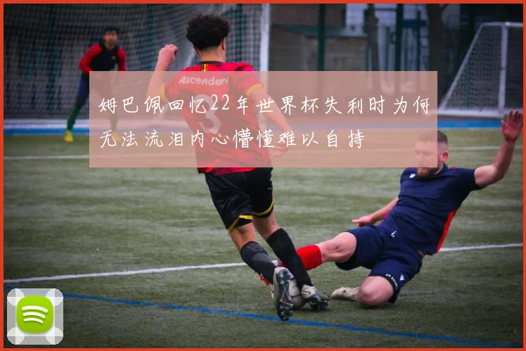 姆巴佩回忆22年世界杯失利时为何无法流泪内心懵懂难以自持