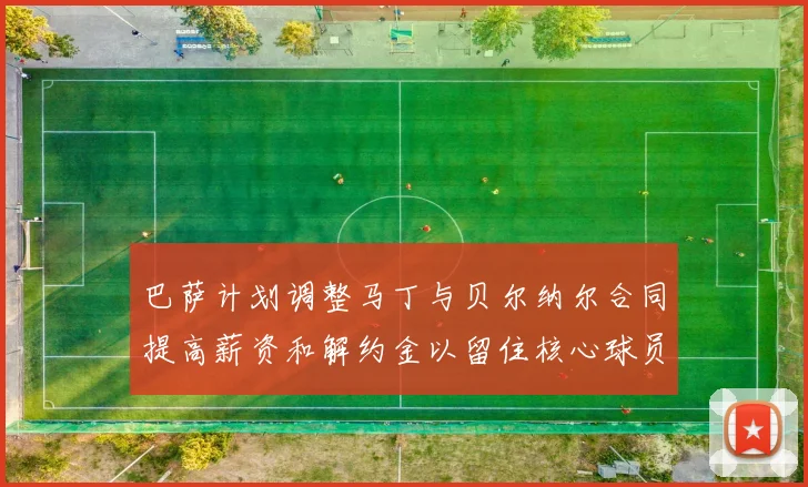 巴萨计划调整马丁与贝尔纳尔合同提高薪资和解约金以留住核心球员