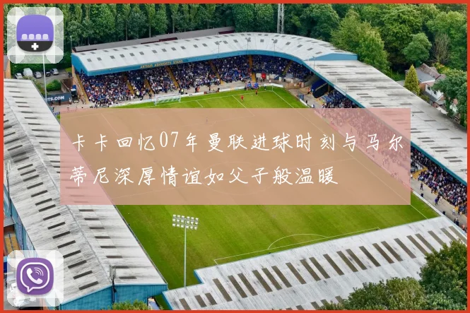 卡卡回忆07年曼联进球时刻与马尔蒂尼深厚情谊如父子般温暖