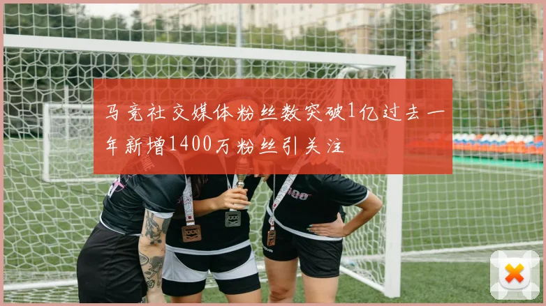 马竞社交媒体粉丝数突破1亿过去一年新增1400万粉丝引关注