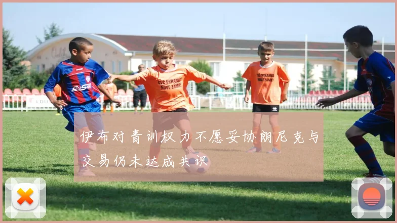 伊布对青训权力不愿妥协朗尼克与交易仍未达成共识