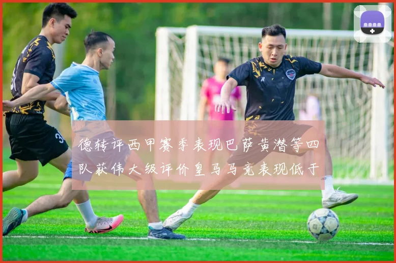 德转评西甲赛季表现巴萨黄潜等四队获伟大级评价皇马马竞表现低于预期