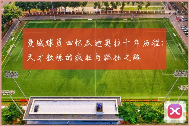 曼城球员回忆瓜迪奥拉十年历程：天才教练的疯狂与孤独之路