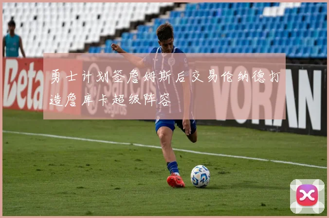 勇士计划签詹姆斯后交易伦纳德打造詹库卡超级阵容