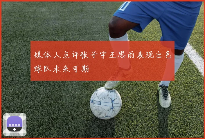 媒体人点评张子宇王思雨表现出色球队未来可期