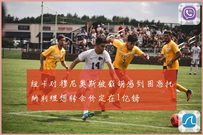 纽卡对穆尼奥斯被截胡感到困惑托纳利理想转会价定在1亿镑