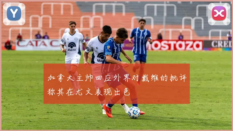 加拿大主帅回应外界对戴维的批评称其在尤文表现出色