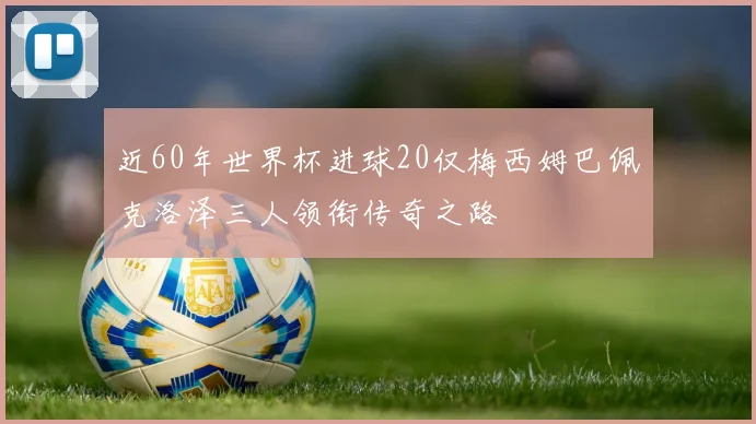近60年世界杯进球20仅梅西姆巴佩克洛泽三人领衔传奇之路