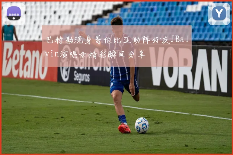 巴特勒现身哥伦比亚助阵好友JBalvin演唱会精彩瞬间分享