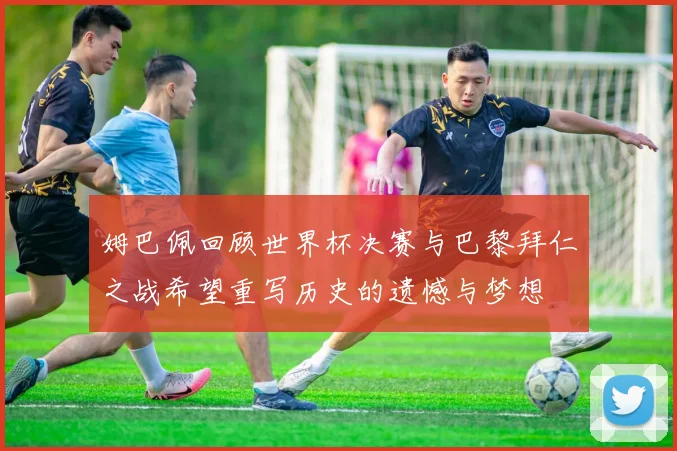 姆巴佩回顾世界杯决赛与巴黎拜仁之战希望重写历史的遗憾与梦想