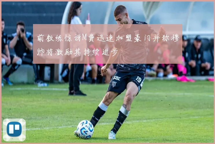前教练惊讶M费迅速加盟豪门并称穆帅将激励其持续进步