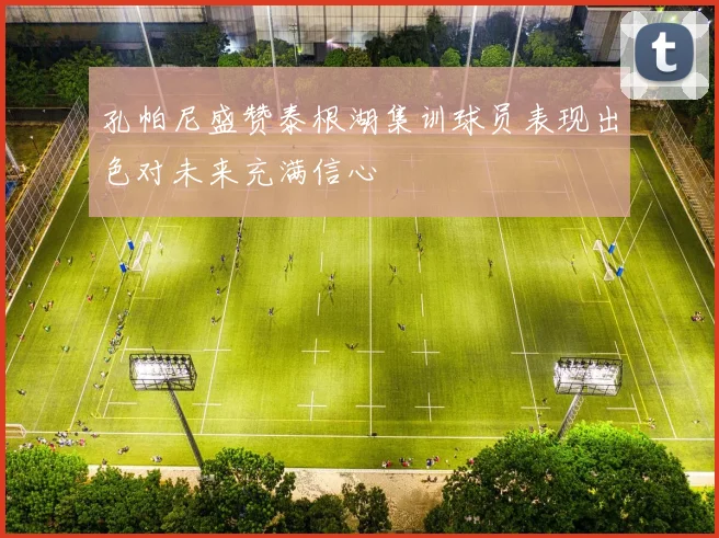 孔帕尼盛赞泰根湖集训球员表现出色对未来充满信心