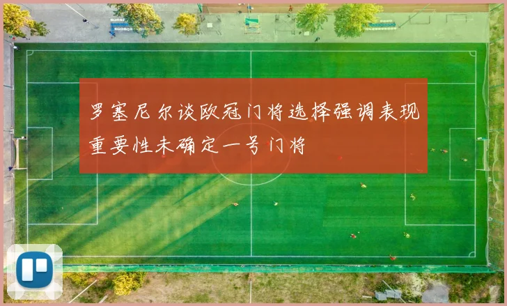 罗塞尼尔谈欧冠门将选择强调表现重要性未确定一号门将