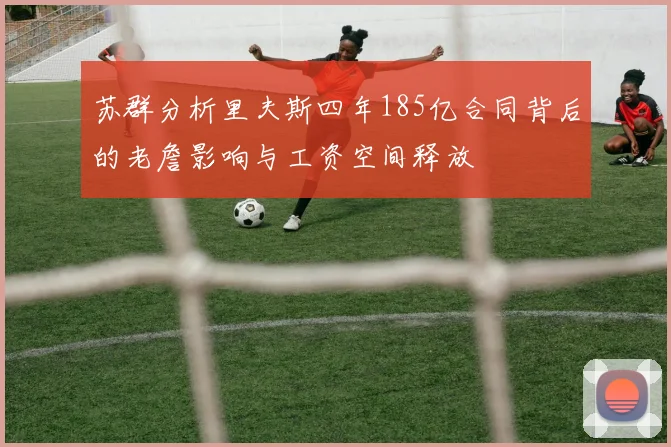 苏群分析里夫斯四年185亿合同背后的老詹影响与工资空间释放