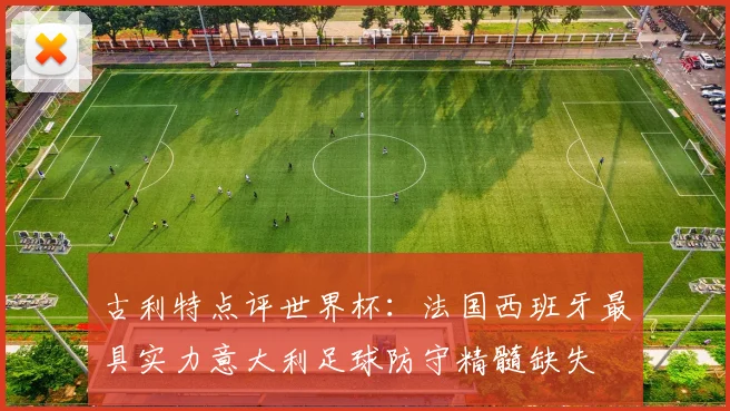 古利特点评世界杯：法国西班牙最具实力意大利足球防守精髓缺失