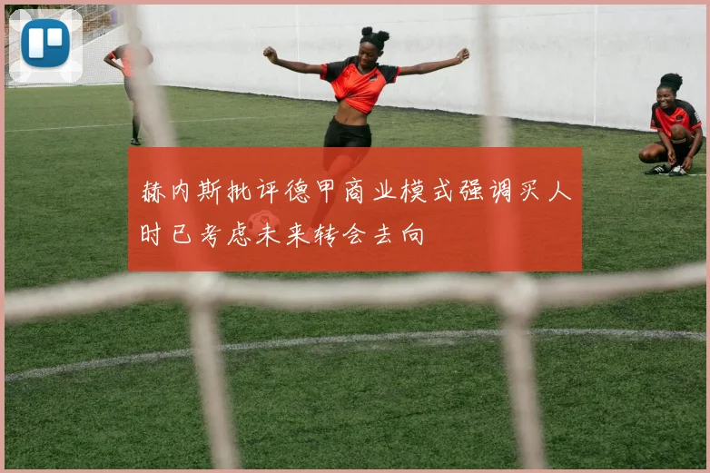 赫内斯批评德甲商业模式强调买人时已考虑未来转会去向