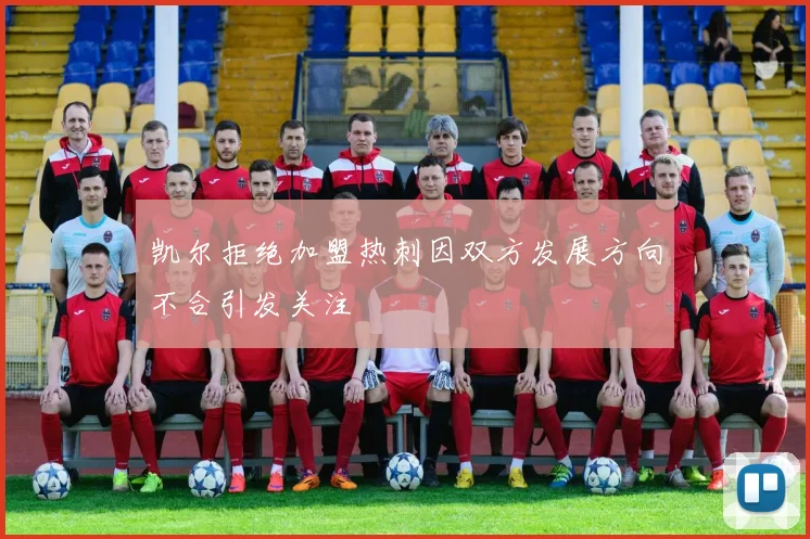 凯尔拒绝加盟热刺因双方发展方向不合引发关注